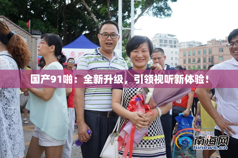 国产91啪：全新升级，引领视听新体验！