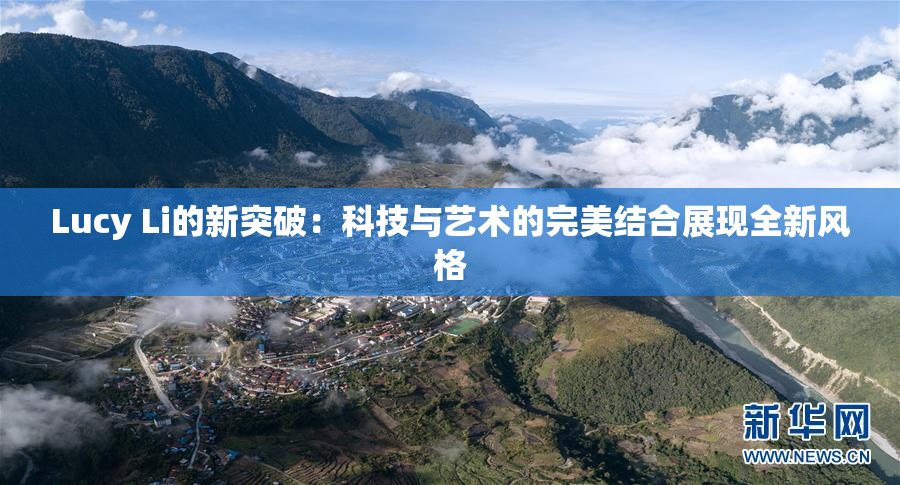 Lucy Li的新突破：科技与艺术的完美结合展现全新风格