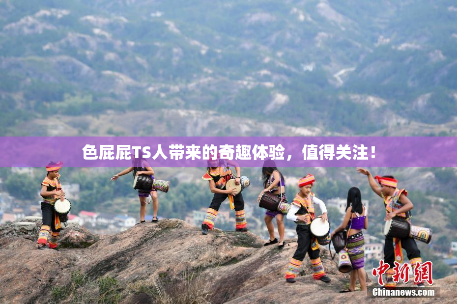 色屁屁TS人带来的奇趣体验，值得关注！