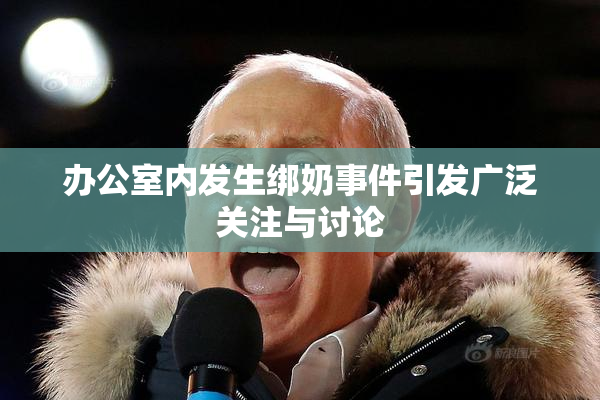 办公室内发生绑奶事件引发广泛关注与讨论