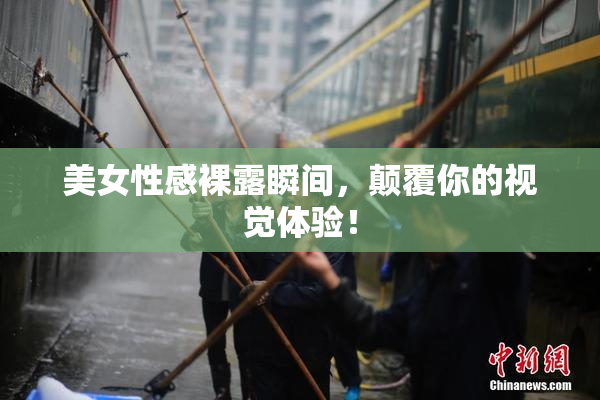 美女性感裸露瞬间，颠覆你的视觉体验！