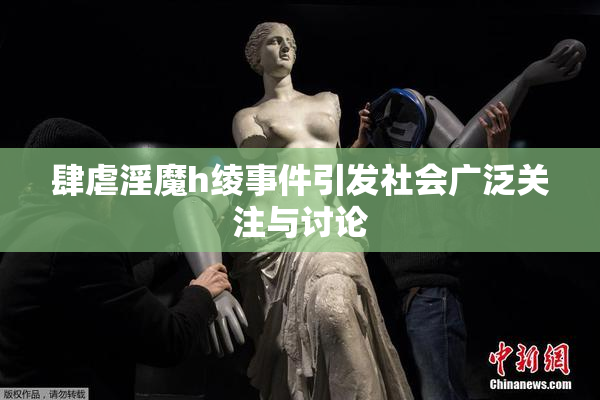 肆虐淫魔h绫事件引发社会广泛关注与讨论