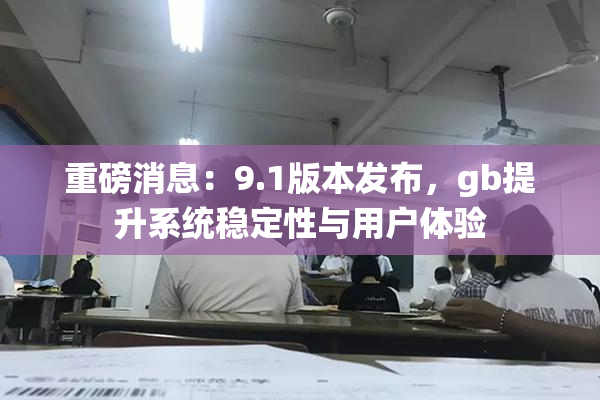 重磅消息：9.1版本发布，gb提升系统稳定性与用户体验