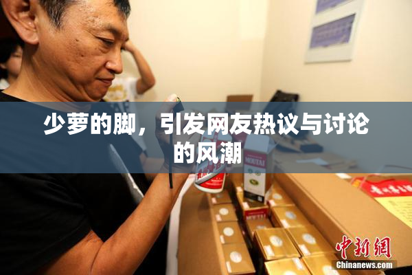 少萝的脚，引发网友热议与讨论的风潮