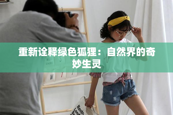 重新诠释绿色狐狸：自然界的奇妙生灵