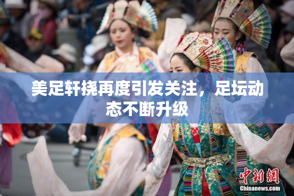 美足轩挠再度引发关注，足坛动态不断升级
