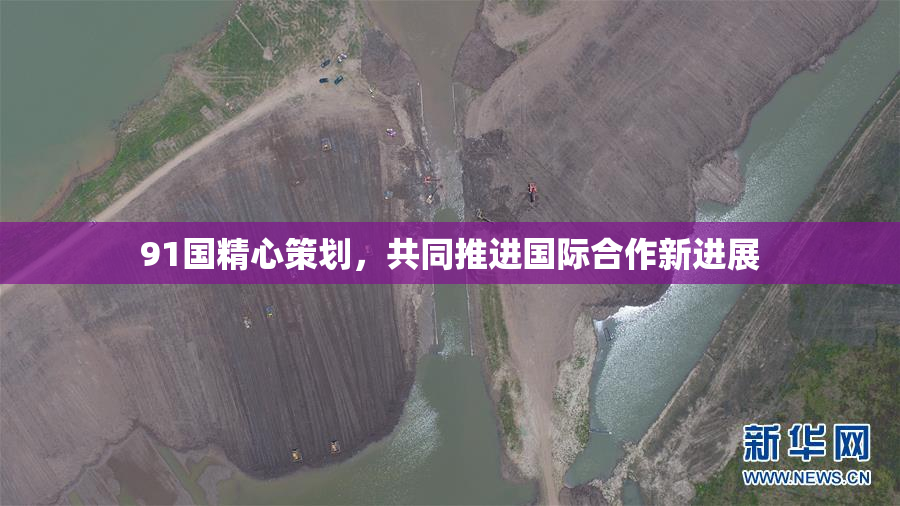 91国精心策划，共同推进国际合作新进展