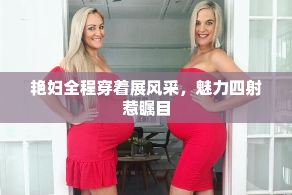 艳妇全程穿着展风采，魅力四射惹瞩目