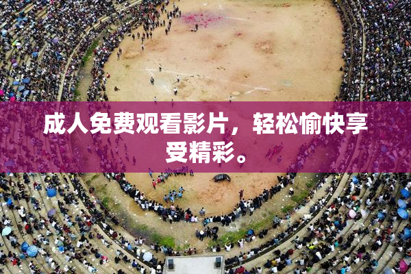 成人免费观看影片，轻松愉快享受精彩。