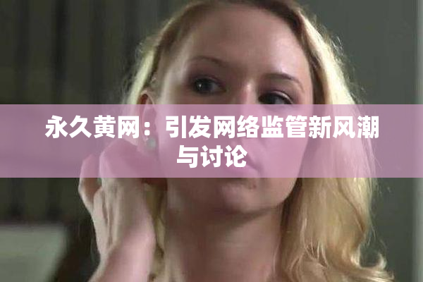 永久黄网：引发网络监管新风潮与讨论