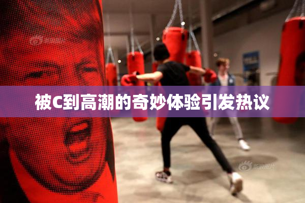 被C到高潮的奇妙体验引发热议