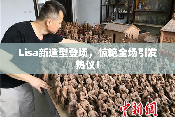 Lisa新造型登场，惊艳全场引发热议！