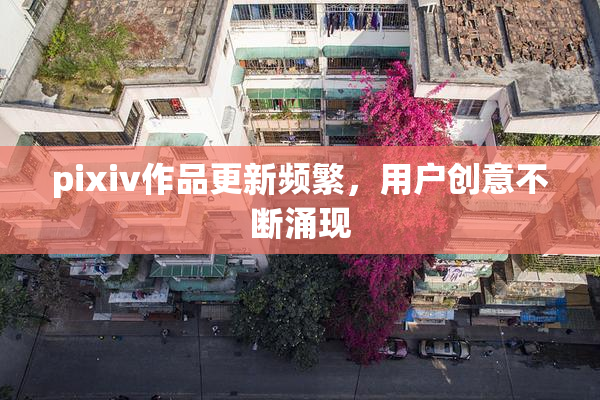 pixiv作品更新频繁，用户创意不断涌现