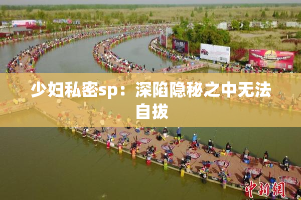 少妇私密sp：深陷隐秘之中无法自拔