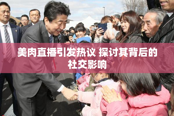 美肉直播引发热议 探讨其背后的社交影响