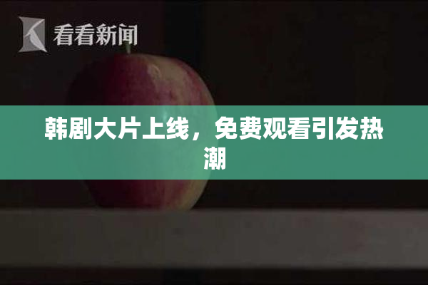 韩剧大片上线，免费观看引发热潮
