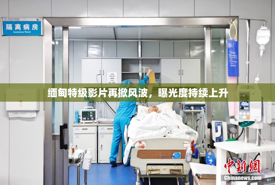 缅甸特级影片再掀风波，曝光度持续上升
