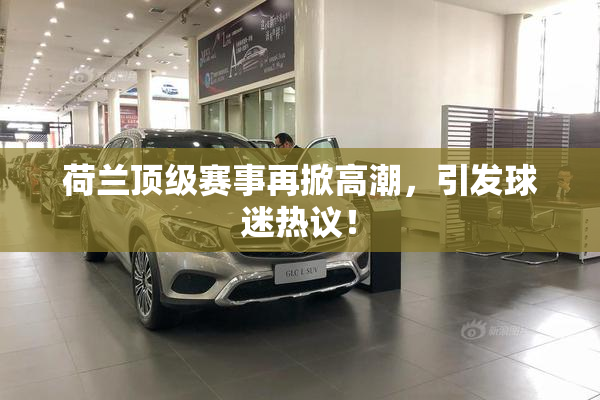 荷兰顶级赛事再掀高潮，引发球迷热议！