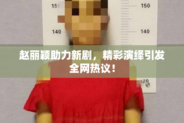 赵丽颖助力新剧，精彩演绎引发全网热议！