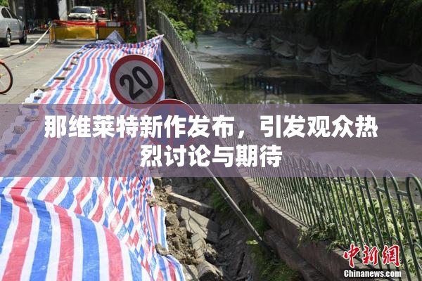 那维莱特新作发布，引发观众热烈讨论与期待