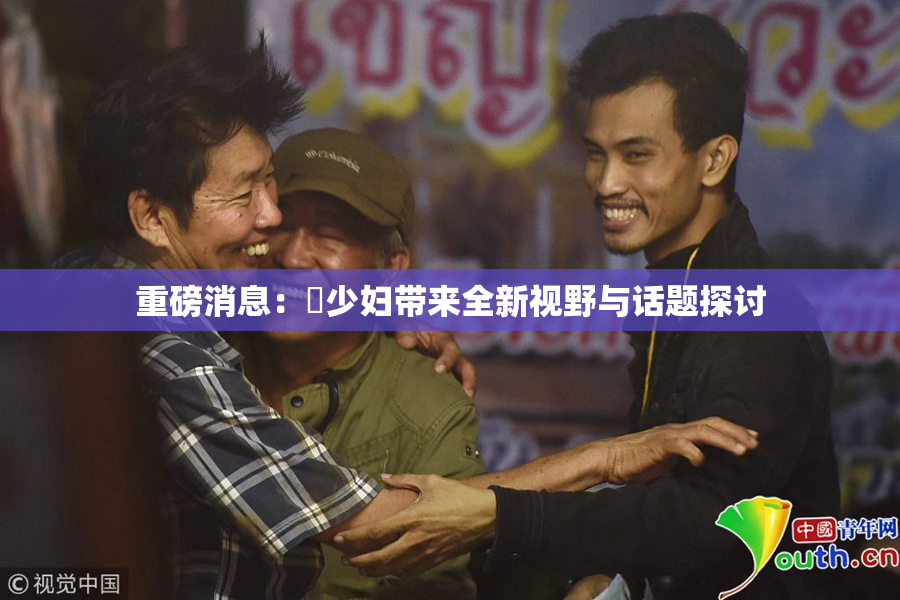 重磅消息：夲少妇带来全新视野与话题探讨