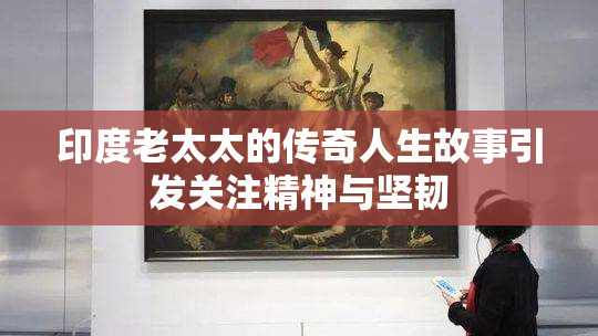 印度老太太的传奇人生故事引发关注精神与坚韧