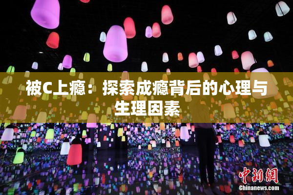 被C上瘾：探索成瘾背后的心理与生理因素