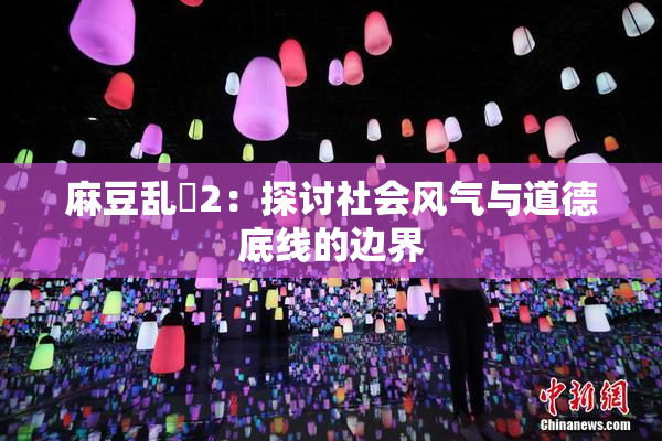 麻豆乱婬2：探讨社会风气与道德底线的边界