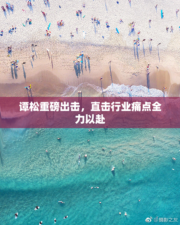 谭松重磅出击，直击行业痛点全力以赴