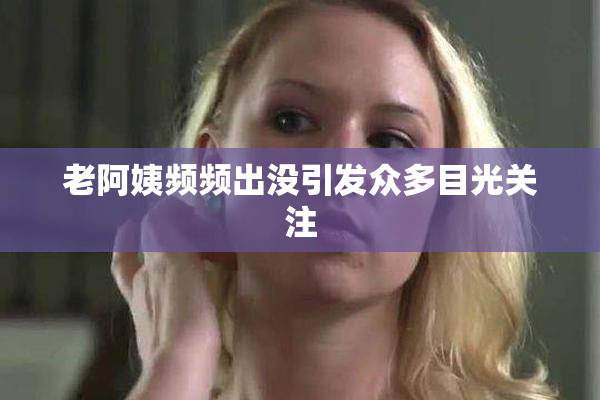 老阿姨频频出没引发众多目光关注