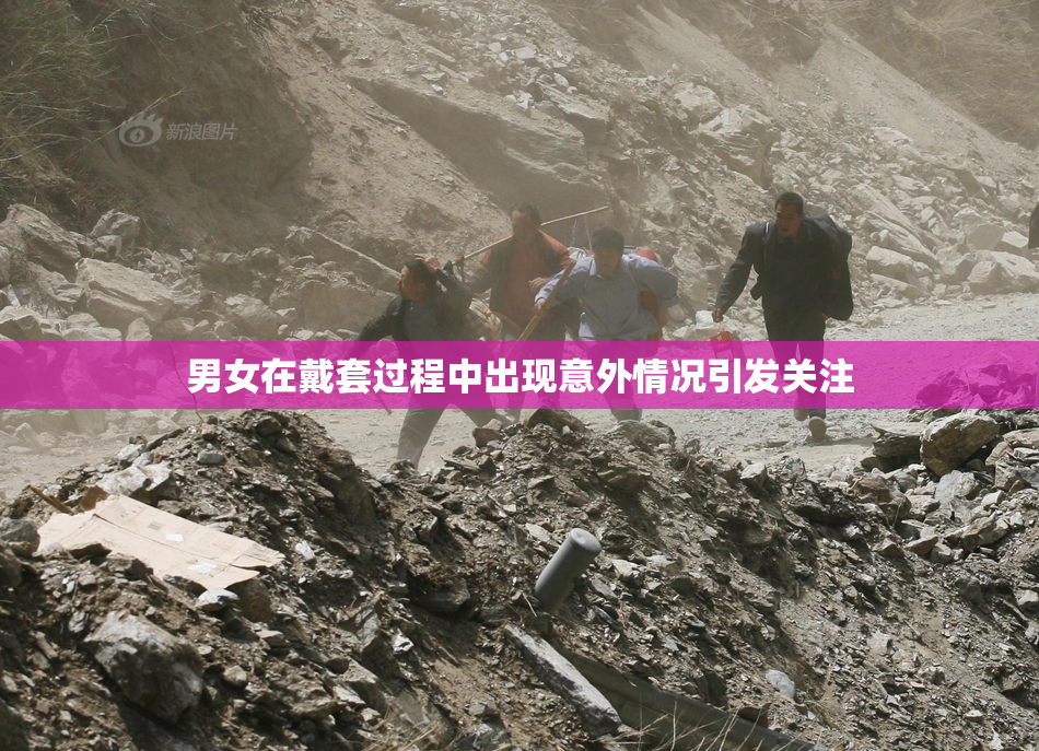 男女在戴套过程中出现意外情况引发关注