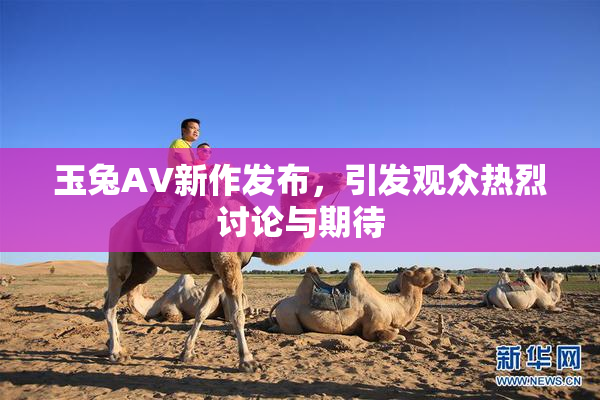 玉兔AV新作发布，引发观众热烈讨论与期待