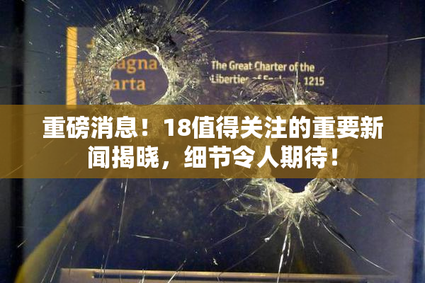 重磅消息！18值得关注的重要新闻揭晓，细节令人期待！