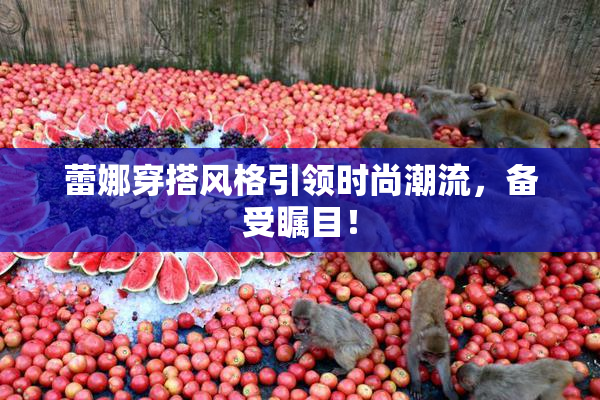蕾娜穿搭风格引领时尚潮流，备受瞩目！