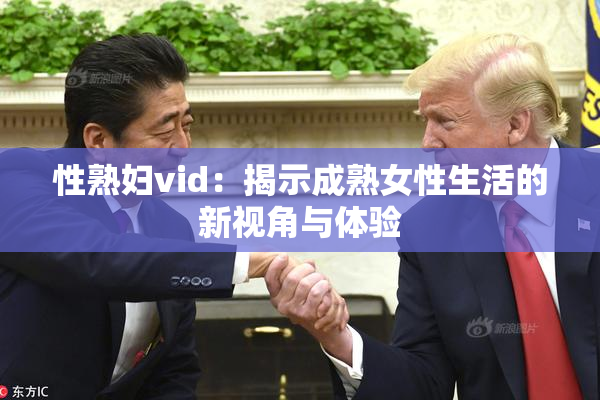 性熟妇vid：揭示成熟女性生活的新视角与体验