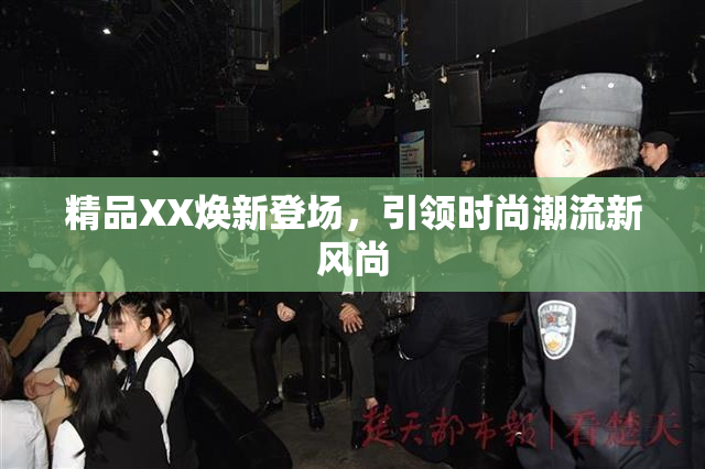 精品XX焕新登场，引领时尚潮流新风尚