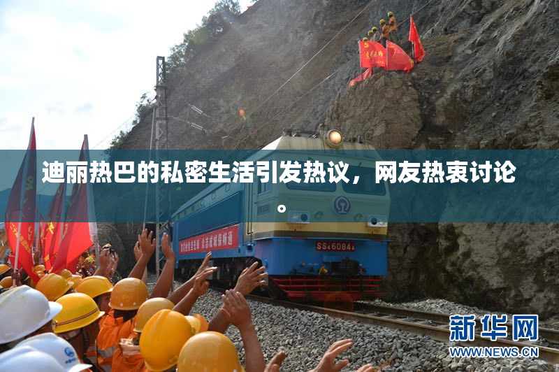 迪丽热巴的私密生活引发热议，网友热衷讨论。