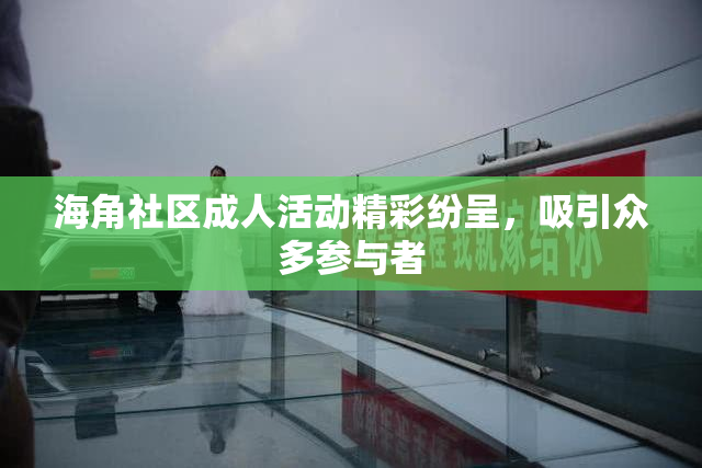 海角社区成人活动精彩纷呈，吸引众多参与者