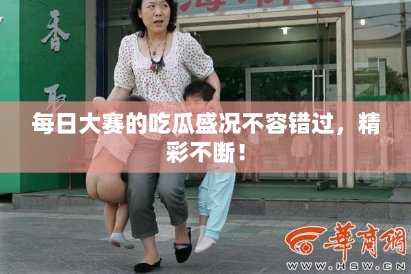 每日大赛的吃瓜盛况不容错过，精彩不断！