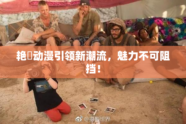 艳鉧动漫引领新潮流，魅力不可阻挡！