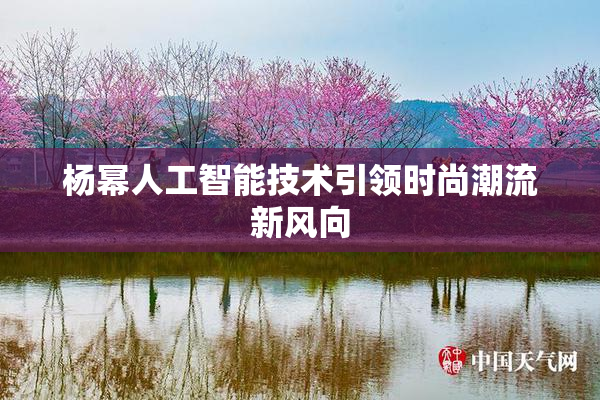杨幂人工智能技术引领时尚潮流新风向