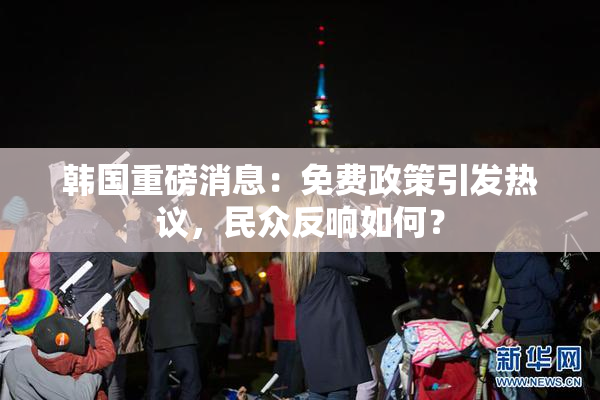 韩国重磅消息：免费政策引发热议，民众反响如何？