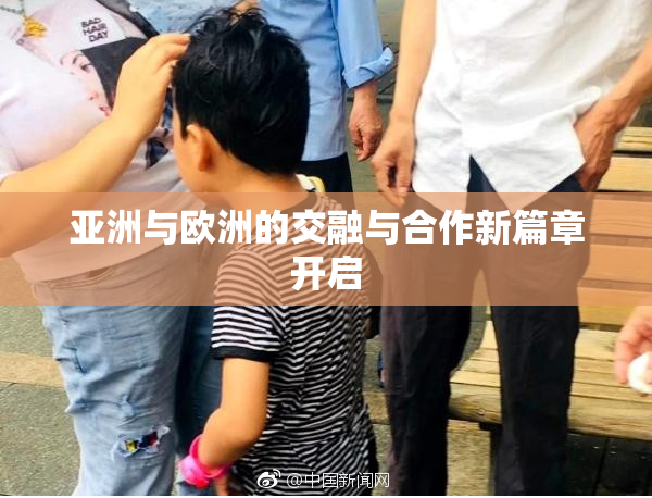 亚洲与欧洲的交融与合作新篇章开启