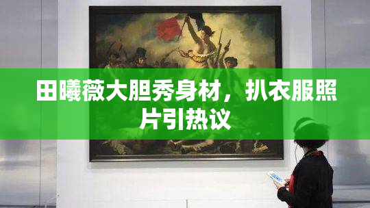 田曦薇大胆秀身材，扒衣服照片引热议