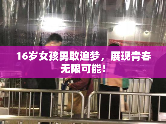 16岁女孩勇敢追梦，展现青春无限可能！