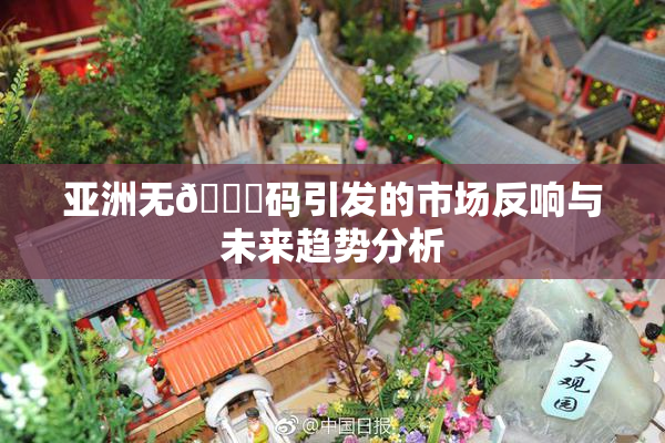 亚洲无🈚码引发的市场反响与未来趋势分析