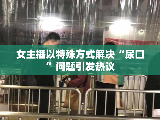 女主播以特殊方式解决“尿囗”问题引发热议