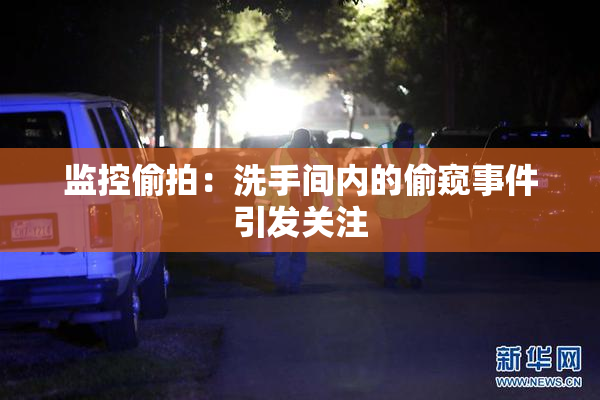监控偷拍：洗手间内的偷窥事件引发关注