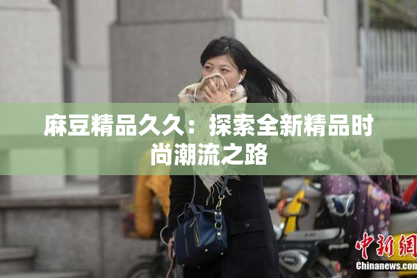 麻豆精品久久：探索全新精品时尚潮流之路
