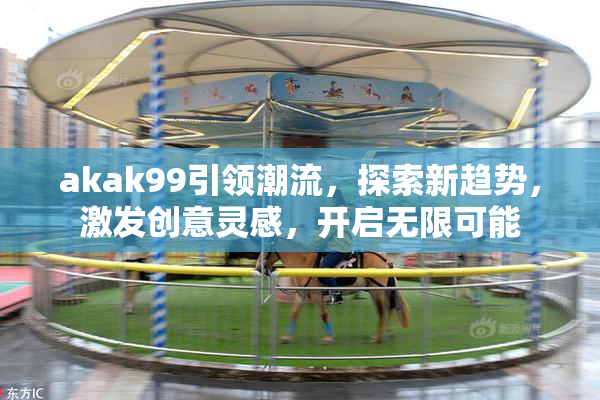 akak99引领潮流，探索新趋势，激发创意灵感，开启无限可能